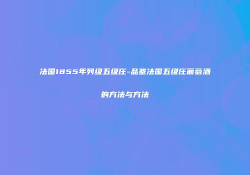 法国1855年列级五级庄-品鉴法国五级庄葡萄酒的方法与方法