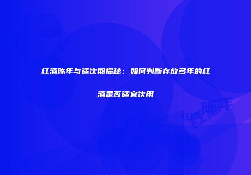红酒陈年与适饮期揭秘：如何判断存放多年的红酒是否适宜饮用