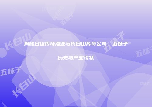 揭秘白山传奇酒业与长白山传奇公司：五味子历史与产业现状
