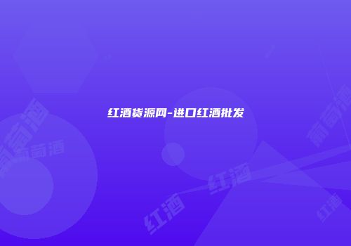 红酒货源网-进口红酒批发
