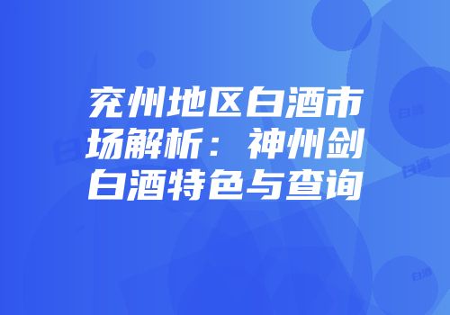 兖州地区白酒市场解析：神州剑白酒特色与查询