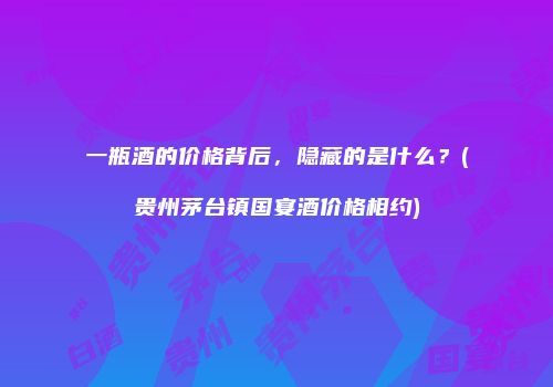 一瓶酒的价格背后，隐藏的是什么？(贵州茅台镇国宴酒价格相约)
