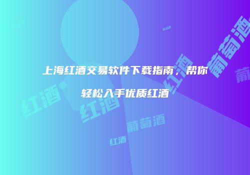 上海红酒交易软件下载指南，帮你轻松入手优质红酒