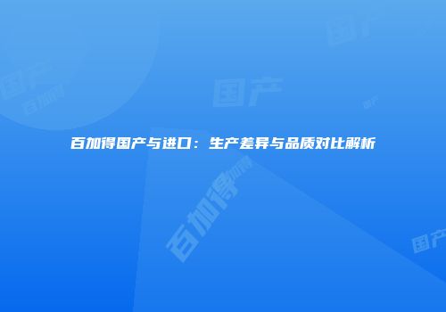 百加得国产与进口：生产差异与品质对比解析