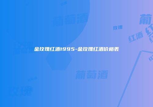 金玫瑰红酒1995-金玫瑰红酒价格表