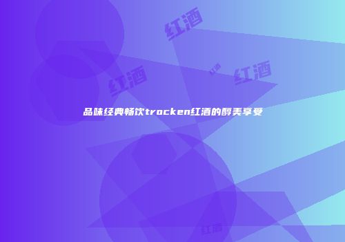 品味经典畅饮trocken红酒的醇美享受