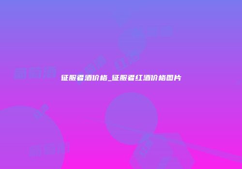征服者酒价格_征服者红酒价格图片