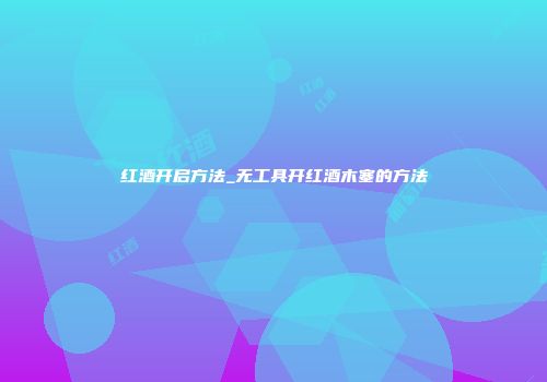 红酒开启方法_无工具开红酒木塞的方法