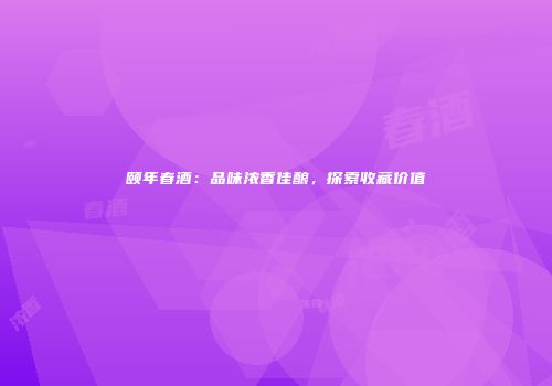 颐年春酒：品味浓香佳酿，探索收藏价值