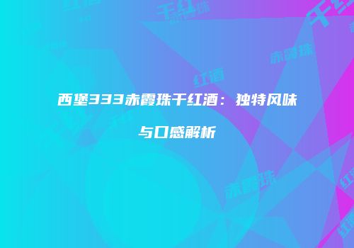 西堡333赤霞珠干红酒：独特风味与口感解析