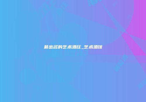 最出名的艺术酒庄_艺术酒馆
