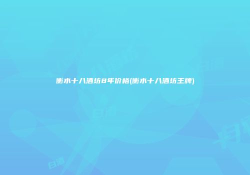 衡水十八酒坊8年价格(衡水十八酒坊王牌)