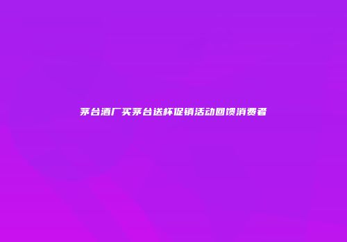 茅台酒厂买茅台送杯促销活动回馈消费者