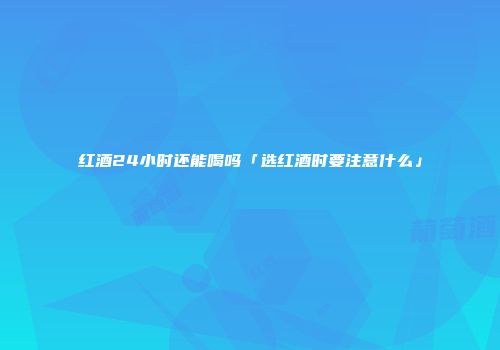 红酒24小时还能喝吗「选红酒时要注意什么」