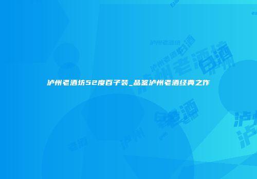 泸州老酒坊52度百子装_品鉴泸州老酒经典之作