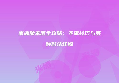 家庭酿米酒全攻略：冬季技巧与多种做法详解