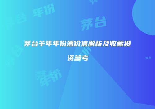 茅台羊年年份酒价值解析及收藏投资参考