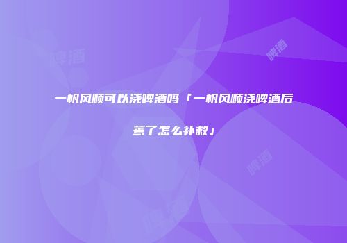 一帆风顺可以浇啤酒吗「一帆风顺浇啤酒后蔫了怎么补救」