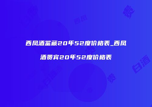 西凤酒鉴藏20年52度价格表_西凤酒贵宾20年52度价格表