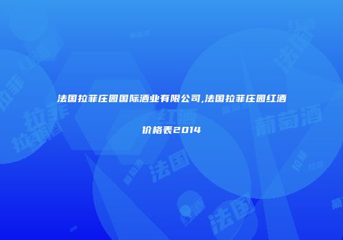 法国拉菲庄园国际酒业有限公司,法国拉菲庄园红酒价格表2014