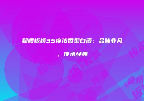 和顺板桥35度浓香型白酒：品味非凡，传承经典