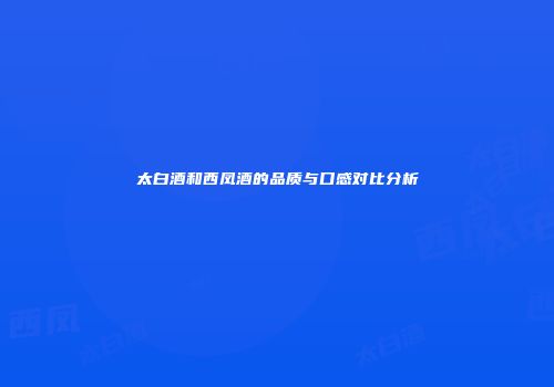 太白酒和西凤酒的品质与口感对比分析