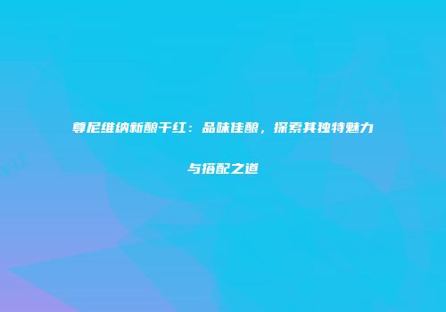 尊尼维纳新酿干红：品味佳酿，探索其独特魅力与搭配之道