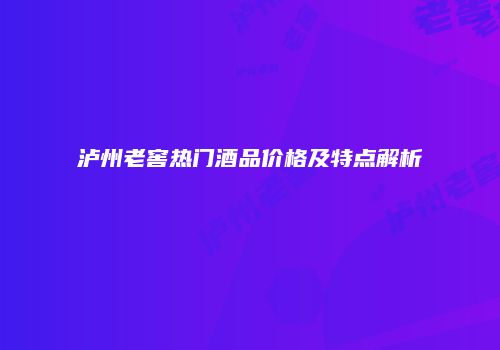 泸州老窖热门酒品价格及特点解析