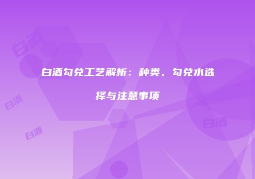 白酒勾兑工艺解析：种类、勾兑水选择与注意事项