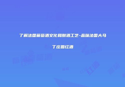 了解法国葡萄酒文化和酿酒工艺-品味法国大马丁庄园红酒