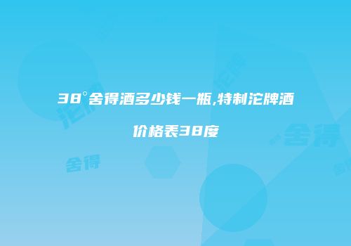38°舍得酒多少钱一瓶,特制沱牌酒价格表38度
