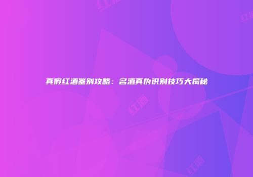 真假红酒鉴别攻略：名酒真伪识别技巧大揭秘