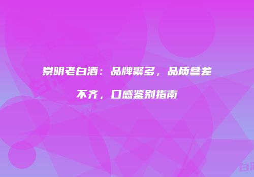 崇明老白酒：品牌繁多，品质参差不齐，口感鉴别指南