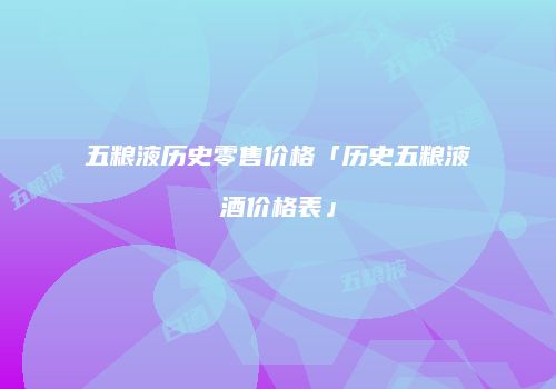 五粮液历史零售价格「历史五粮液酒价格表」