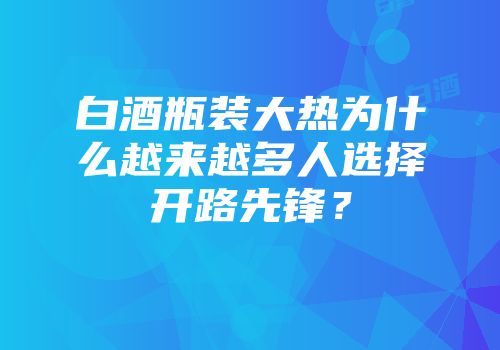 白酒瓶装大热为什么越来越多人选择开路先锋？