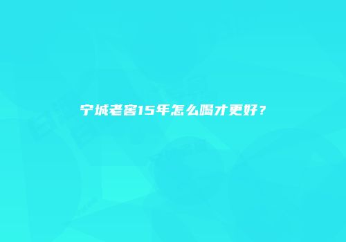 宁城老窖15年怎么喝才更好？