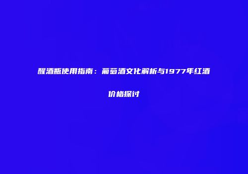 醒酒瓶使用指南：葡萄酒文化解析与1977年红酒价格探讨