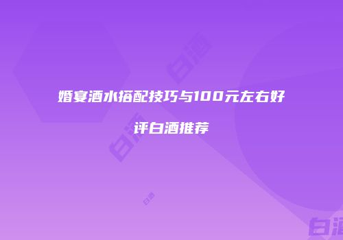 婚宴酒水搭配技巧与100元左右好评白酒推荐