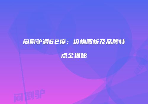 闷倒驴酒62度：价格解析及品牌特点全揭秘