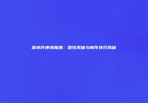 深水炸弹鸡尾酒：烈性风味与制作技巧揭秘