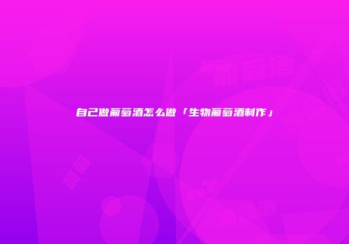自己做葡萄酒怎么做「生物葡萄酒制作」