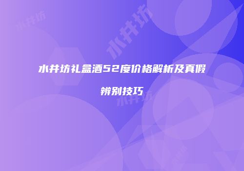 水井坊礼盒酒52度价格解析及真假辨别技巧