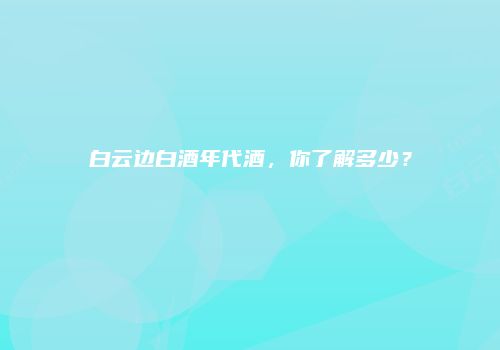 白云边白酒年代酒，你了解多少？