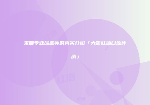 来自专业品鉴师的真实介绍「天籁红酒口感评测」