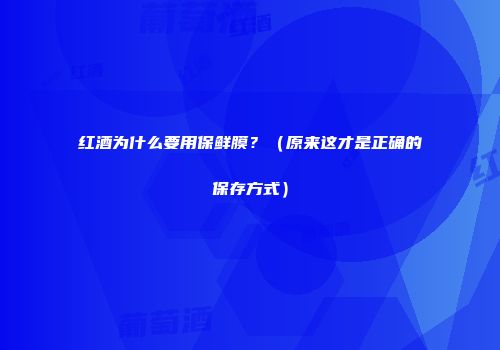 红酒为什么要用保鲜膜？（原来这才是正确的保存方式）