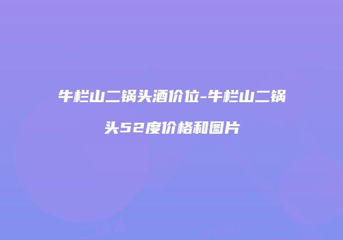 牛栏山二锅头酒价位-牛栏山二锅头52度价格和图片