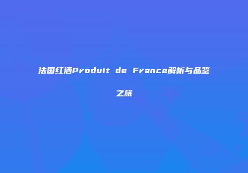 法国红酒Produit de France解析与品鉴之旅