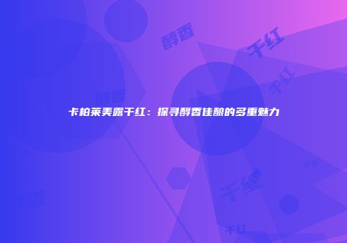 卡柏莱美露干红：探寻醇香佳酿的多重魅力