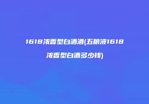 1618浓香型白酒酒(五粮液1618浓香型白酒多少钱)