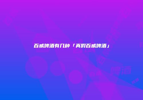 百威啤酒有几种「真假百威啤酒」